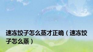 速冻饺子怎么蒸才正确（速冻饺子怎么蒸）