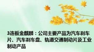 3连板金麒麟：公司主要产品为汽车刹车片、汽车刹车盘、轨道交通制动片及工业制动产品