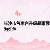 长沙市气象台升级暴雨预警信号为红色