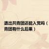 退出共青团还能入党吗（退出共青团有什么后果）