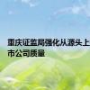 重庆证监局强化从源头上提高上市公司质量