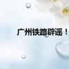 广州铁路辟谣！