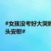 #女孩没考好大哭妈妈摸头安慰#