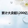 累计大卖超1200亿元！