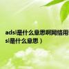 adsl是什么意思啊网络用语（adsl是什么意思）