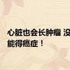 心脏也会长肿瘤 没错 还能得癌症！