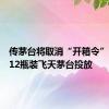 传茅台将取消“开箱令”、取消12瓶装飞天茅台投放