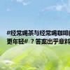 #经常喝茶与经常喝咖啡的人谁更年轻# ？答案出乎意料