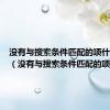 没有与搜索条件匹配的项什么意思（没有与搜索条件匹配的项）