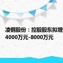凌钢股份:控股股东拟增持股份4000万元-8000万元