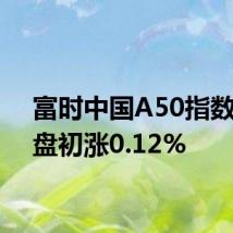 富时中国A50指数期货盘初涨0.12%