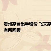 贵州茅台出手稳价 飞天茅台价格有所回暖