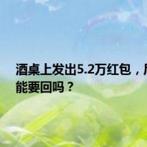 酒桌上发出5.2万红包,后悔了能要回吗?