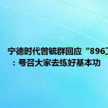 宁德时代曾毓群回应“896工作制” :号召大家去练好基本功