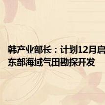 韩产业部长:计划12月启动韩国东部海域气田勘探开发