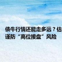债牛行情还能走多远?估值偏贵谨防“高位接盘”风险