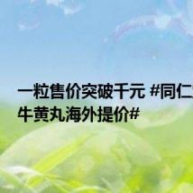 一粒售价突破千元 #同仁堂安宫牛黄丸海外提价#