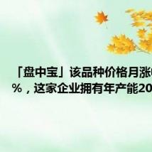 「盘中宝」该品种价格月涨幅达20%,这家企业拥有年产能2000吨