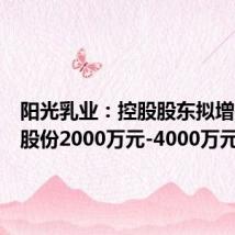 阳光乳业:控股股东拟增持公司股份2000万元-4000万元