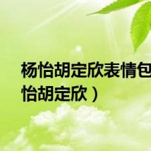 杨怡胡定欣表情包（杨怡胡定欣）