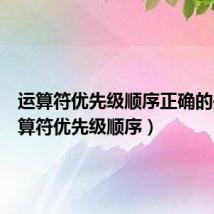 运算符优先级顺序正确的是（运算符优先级顺序）