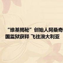 “维基揭秘”创始人阿桑奇已从英国监狱获释 飞往澳大利亚