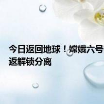 今日返回地球!嫦娥六号完成轨返解锁分离