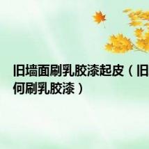 旧墙面刷乳胶漆起皮(旧墙面如何刷乳胶漆)