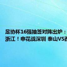 足协杯16强抽签对阵出炉:海港遇浙江!申花战深圳 泰山VS西海岸