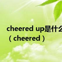 cheered up是什么意思(cheered)