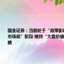 国金证券:当前处于“政策影响尾声—市场底”阶段 维持“大盘价值防御”策略