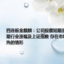 四连板金麒麟:公司股票短期涨幅高于同期行业涨幅及上证指数 存在市场情绪过热的情形