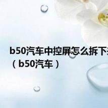 b50汽车中控屏怎么拆下来视频(b50汽车)