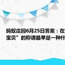 蚂蚁庄园6月25日答案:在古代“宝贝”的称谓最早是一种什么