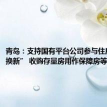 青岛:支持国有平台公司参与住房“以旧换新” 收购存量房用作保障房等用途