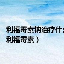 利福霉素钠治疗什么病（利福霉素）