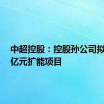 中超控股:控股孙公司拟投资1亿元扩能项目