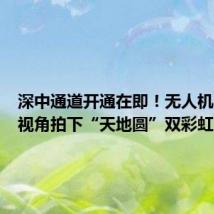 深中通道开通在即!无人机在高空视角拍下“天地圆”双彩虹