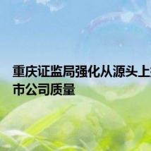 重庆证监局强化从源头上提高上市公司质量