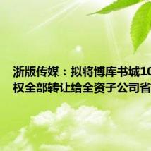 浙版传媒:拟将博库书城100%股权全部转让给全资子公司省店集团