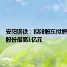 安阳钢铁:控股股东拟增持公司股份最高1亿元