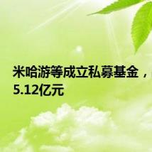 米哈游等成立私募基金,出资额5.12亿元