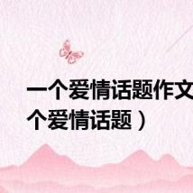 一个爱情话题作文（一个爱情话题）
