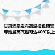 甘肃酒泉发布高温橙色预警 玉门关等地最高气温可达40℃以上