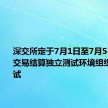 深交所定于7月1日至7月5日在深市交易结算独立测试环境组织仿真测试