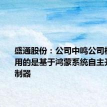 盛通股份:公司中鸣公司机器人采用的是基于鸿蒙系统自主开发的控制器