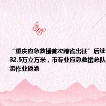 “重庆应急救援首次跨省出征”后续|共计排水32.5万立方米,市专业应急救援总队完成全部排涝作业返渝