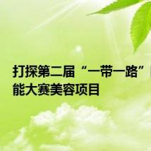 打探第二届“一带一路”国际技能大赛美容项目