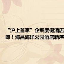 “沪上首家”企鹅度假酒店开业在即!海昌海洋公园酒店新序列推新