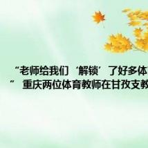 “老师给我们‘解锁’了好多体育秘籍!” 重庆两位体育教师在甘孜支教3个月